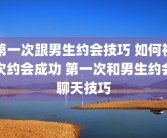 第一次跟男生约会技巧 如何初次约会成功 第一次和男生约会聊天技巧