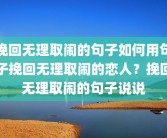 挽回无理取闹的句子如何用句子挽回无理取闹的恋人？挽回无理取闹的句子说说