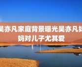 吴亦凡家庭背景曝光吴亦凡妈妈对儿子尤其爱