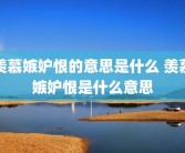 羡慕嫉妒恨的意思是什么 羡慕嫉妒恨是什么意思