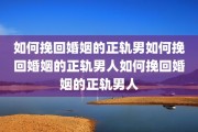 如何挽回婚姻的正轨男如何挽回婚姻的正轨男人如何挽回婚姻的正轨男人