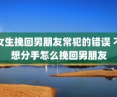女生挽回男朋友常犯的错误 不想分手怎么挽回男朋友
