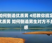 如何倒追优质男 4招教你搞定优质男 如何倒追男生对方不反感