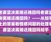 老婆坚决离婚还挽回吗老婆坚决离婚还挽回吗？——从知乎上的答案看情感问题的处理老婆坚决离婚还挽回吗知乎
