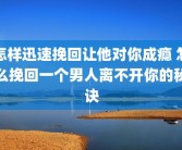 怎样迅速挽回让他对你成瘾 怎么挽回一个男人离不开你的秘诀