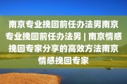 南京专业挽回前任办法男南京专业挽回前任办法男 | 南京情感挽回专家分享的高效方法南京情感挽回专家