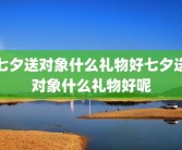七夕送对象什么礼物好七夕送对象什么礼物好呢