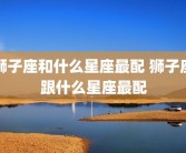 狮子座和什么星座最配 狮子座跟什么星座最配