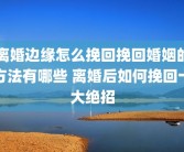 离婚边缘怎么挽回挽回婚姻的方法有哪些 离婚后如何挽回十大绝招