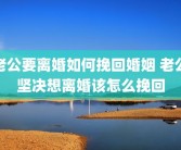 老公要离婚如何挽回婚姻 老公坚决想离婚该怎么挽回