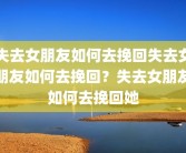 失去女朋友如何去挽回失去女朋友如何去挽回？失去女朋友如何去挽回她