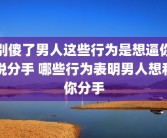 别傻了男人这些行为是想逼你说分手 哪些行为表明男人想和你分手