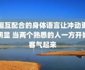 相互配合的身体语言让冲动更明显 当两个熟悉的人一方开始客气起来
