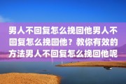 男人不回复怎么挽回他男人不回复怎么挽回他？教你有效的方法男人不回复怎么挽回他呢