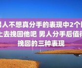 男人不想真分手的表现中2个以上去挽回他吧 男人分手后值得挽回的三种表现