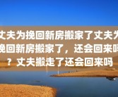 丈夫为挽回新房搬家了丈夫为挽回新房搬家了，还会回来吗？丈夫搬走了还会回来吗