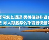 肾亏怎么调理 男性保健补肾方法 男人肾虚怎么补肾最快最好
