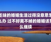 乏味的婚姻生活过得没意思怎么办 过不好离不掉的婚姻该怎么继续
