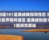 创造101孟美岐被指同性恋 乐华发声明斥谣言 孟美岐创造101视频完整版