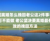 闹离婚怎么挽回老公这2件事千万不能做 老公坚决要离婚最有效的挽回方法