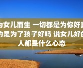 为女儿而生 一切都是为你好真的是为了孩子好吗 说女儿好的人都是什么心态