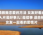 请教我恋爱的方法 女友好看成人片是好事儿還是错事 适合和女友一起看的爱情片