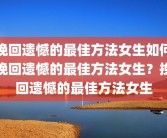 挽回遗憾的最佳方法女生如何挽回遗憾的最佳方法女生？挽回遗憾的最佳方法女生