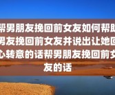 帮男朋友挽回前女友如何帮助男友挽回前女友并说出让她回心转意的话帮男朋友挽回前女友的话