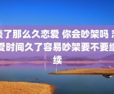 谈了那么久恋爱 你会吵架吗 恋爱时间久了容易吵架要不要继续