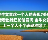 金牛女喜欢一个人的表现7处举措看出她已沦陷爱河 金牛女爱上一个人十个表现准爆了