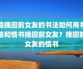 能挽回前女友的书法如何用书法和情书挽回前女友？挽回前女友的情书