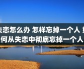 失恋怎么办 怎样忘掉一个人 如何从失恋中彻底忘掉一个人