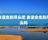 友谊走到尽头吧 友谊会走到尽头吗 