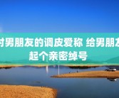 对男朋友的调皮爱称 给男朋友起个亲密绰号 