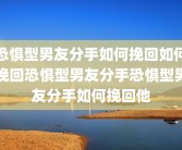 恐惧型男友分手如何挽回如何挽回恐惧型男友分手恐惧型男友分手如何挽回他