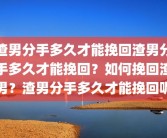 渣男分手多久才能挽回渣男分手多久才能挽回？如何挽回渣男？渣男分手多久才能挽回呢