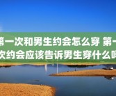 第一次和男生约会怎么穿 第一次约会应该告诉男生穿什么吗