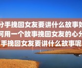 分手挽回女友要讲什么故事如何用一个故事挽回女友的心分手挽回女友要讲什么故事呢
