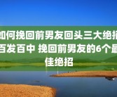 如何挽回前男友回头三大绝招百发百中 挽回前男友的6个最佳绝招