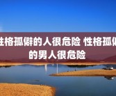 性格孤僻的人很危险 性格孤僻的男人很危险 