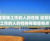 经常换工作的人的性格 经常换工作的人的性格有哪些特点 
