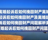 离婚起诉后如何挽回财产离婚起诉后如何挽回财产及离婚起诉后如何挽回财产问题解析离婚起诉后如何挽回财产问题