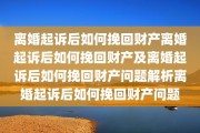 离婚起诉后如何挽回财产离婚起诉后如何挽回财产及离婚起诉后如何挽回财产问题解析离婚起诉后如何挽回财产问题