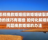 怎样挽救婚姻扭转婚姻破裂局势的技巧有哪些 如何化解婚姻问题挽救婚姻的办法