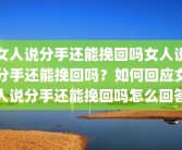女人说分手还能挽回吗女人说分手还能挽回吗？如何回应女人说分手还能挽回吗怎么回答