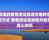 超准的爱情测试你适合哪种恋爱方式 爱情测试测测他对你是真心的吗