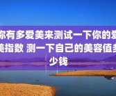 你有多爱美来测试一下你的爱美指数 测一下自己的美容值多少钱
