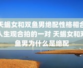天蝎女和双鱼男绝配性格相合人生观合拍的一对 天蝎女和双鱼男为什么是绝配