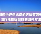 如何治疗焦虑症的方法有哪些 治疗焦虑症最好的四种方法