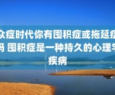 众症时代你有囤积症或拖延症吗 囤积症是一种持久的心理学疾病